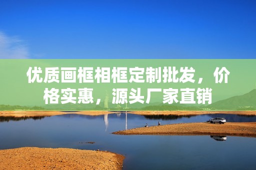優(yōu)質(zhì)畫框相框定制批發(fā)，價(jià)格實(shí)惠，源頭廠家直銷
