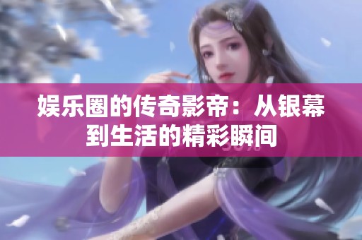 娛樂圈的傳奇影帝：從銀幕到生活的精彩瞬間