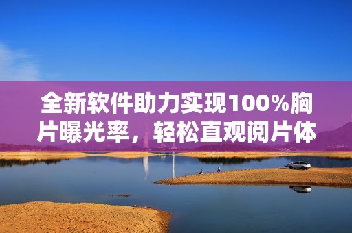 全新軟件助力實現(xiàn)100%胸片曝光率，輕松直觀閱片體驗