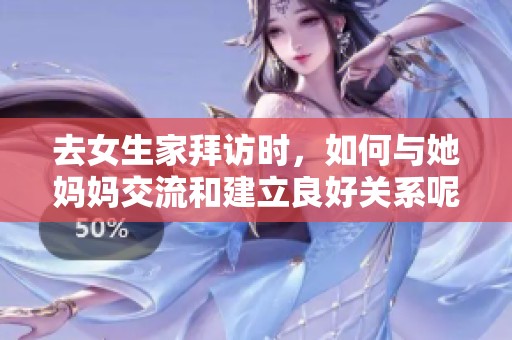 去女生家拜訪時，如何與她媽媽交流和建立良好關(guān)系呢