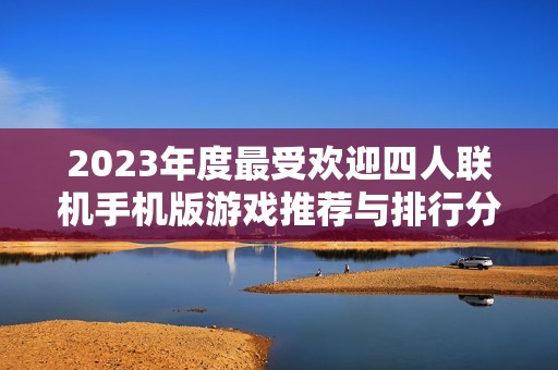 2023年度最受歡迎四人聯(lián)機手機版游戲推薦與排行分析