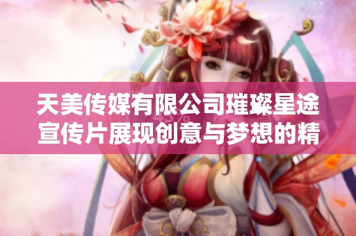 天美傳媒有限公司璀璨星途宣傳片展現(xiàn)創(chuàng)意與夢(mèng)想的精彩旅程