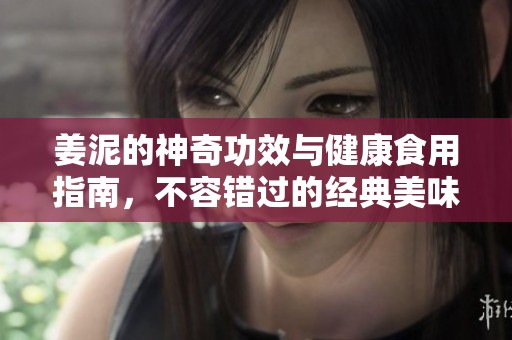 姜泥的神奇功效與健康食用指南，不容錯(cuò)過(guò)的經(jīng)典美味分享