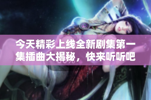 今天精彩上線全新劇集第一集插曲大揭秘，快來聽聽吧