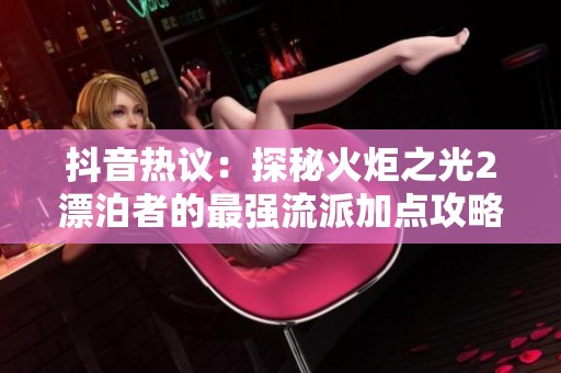抖音熱議：探秘火炬之光2漂泊者的最強流派加點攻略