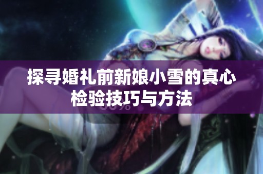 探尋婚禮前新娘小雪的真心檢驗(yàn)技巧與方法 探尋婚禮前新娘小雪的真心檢驗(yàn)技巧與方法