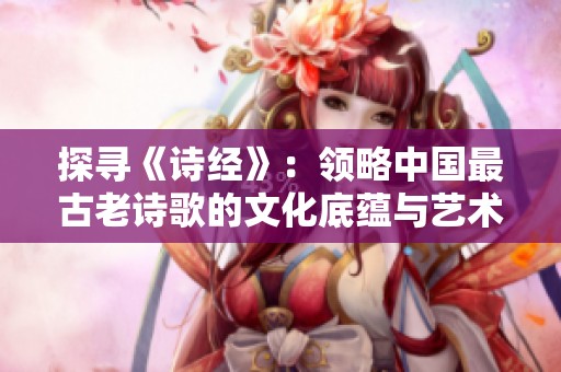 探尋《詩(shī)經(jīng)》：領(lǐng)略中國(guó)最古老詩(shī)歌的文化底蘊(yùn)與藝術(shù)魅力