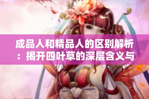 成品人和精品人的區(qū)別解析：揭開(kāi)四葉草的深層含義與價(jià)值