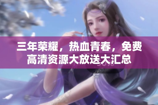 三年榮耀，熱血青春，免費(fèi)高清資源大放送大匯總