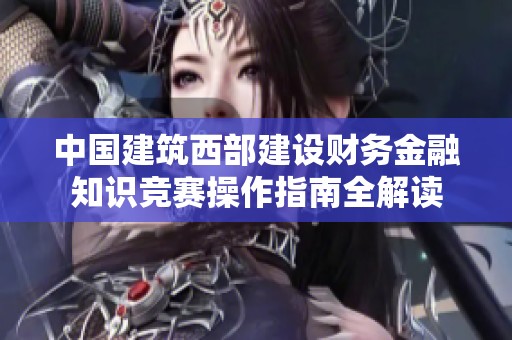 中國(guó)建筑西部建設(shè)財(cái)務(wù)金融知識(shí)競(jìng)賽操作指南全解讀 中國(guó)建筑西部建設(shè)財(cái)務(wù)金融知識(shí)競(jìng)賽操作指南全解讀