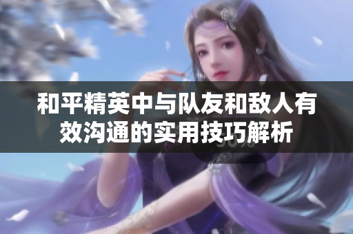 和平精英中與隊(duì)友和敵人有效溝通的實(shí)用技巧解析