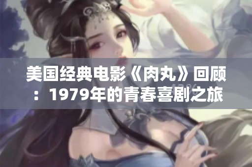 美國經(jīng)典電影《肉丸》回顧：1979年的青春喜劇之旅