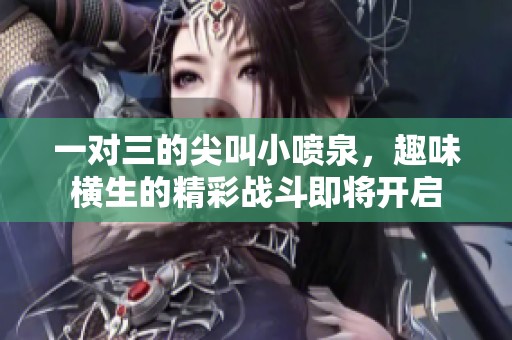 一對三的尖叫小噴泉，趣味橫生的精彩戰(zhàn)斗即將開啟