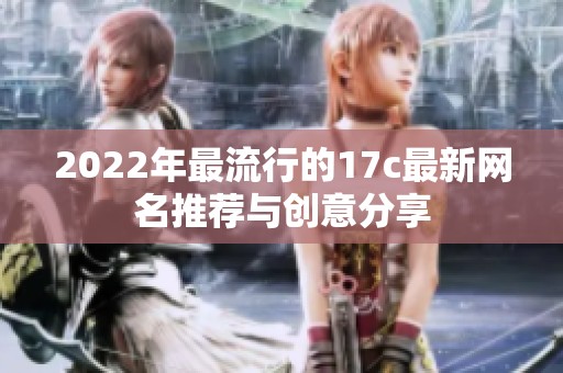 2022年最流行的17c最新網(wǎng)名推薦與創(chuàng)意分享