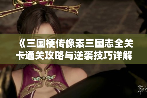 《三國梗傳像素三國志全關卡通關攻略與逆襲技巧詳解》