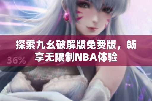 探索九幺破解版免費(fèi)版，暢享無(wú)限制NBA體驗(yàn)