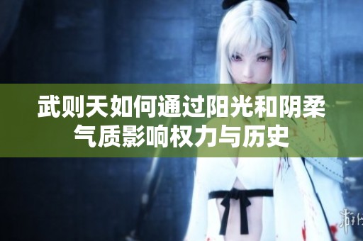 武則天如何通過陽光和陰柔氣質(zhì)影響權力與歷史
