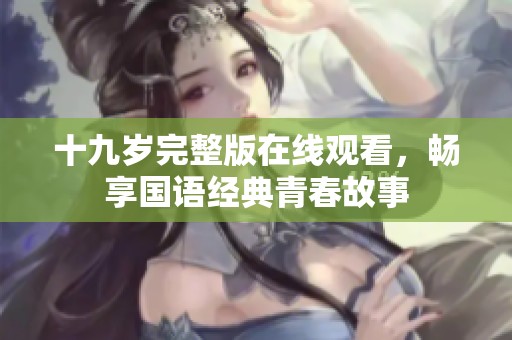 十九歲完整版在線觀看，暢享國語經(jīng)典青春故事