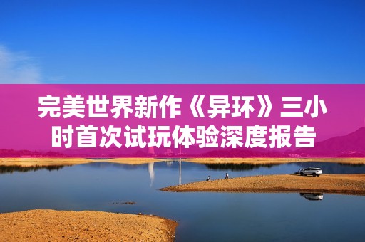 完美世界新作《異環(huán)》三小時首次試玩體驗深度報告