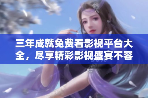 三年成就免費(fèi)看影視平臺(tái)大全，盡享精彩影視盛宴不容錯(cuò)過