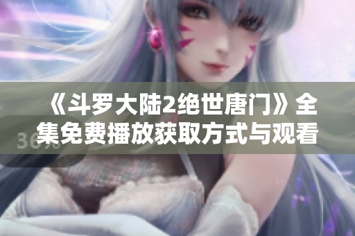 《斗羅大陸2絕世唐門》全集免費播放獲取方式與觀看指南揭秘