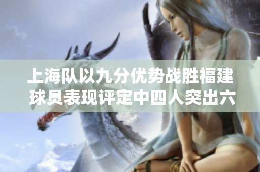 上海隊(duì)以九分優(yōu)勢(shì)戰(zhàn)勝福建 球員表現(xiàn)評(píng)定中四人突出六人合格