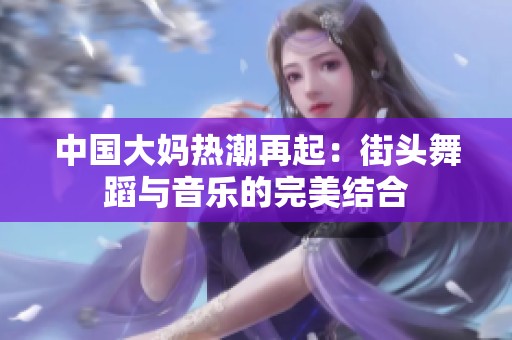 中國大媽熱潮再起：街頭舞蹈與音樂的完美結(jié)合