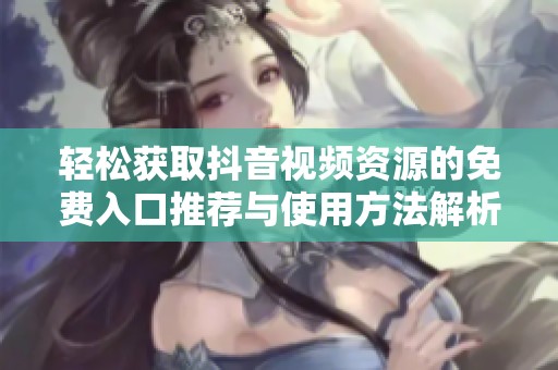 輕松獲取抖音視頻資源的免費(fèi)入口推薦與使用方法解析