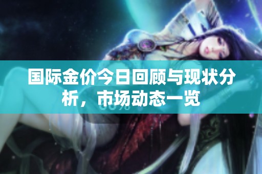 國際金價今日回顧與現(xiàn)狀分析，市場動態(tài)一覽