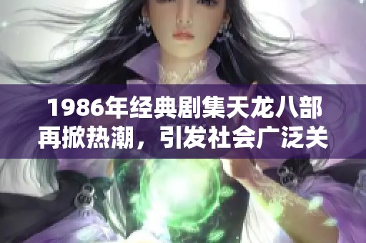 1986年經(jīng)典劇集天龍八部再掀熱潮，引發(fā)社會廣泛關(guān)注與討論