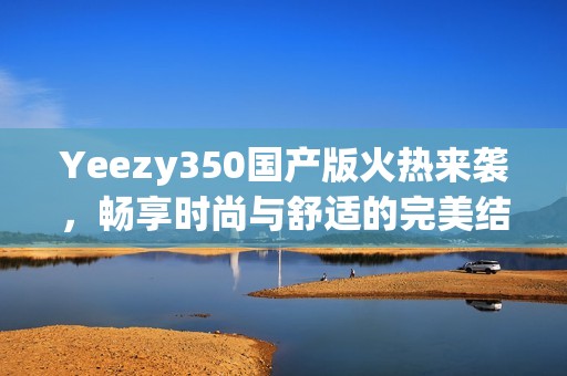 Yeezy350國(guó)產(chǎn)版火熱來(lái)襲，暢享時(shí)尚與舒適的完美結(jié)合