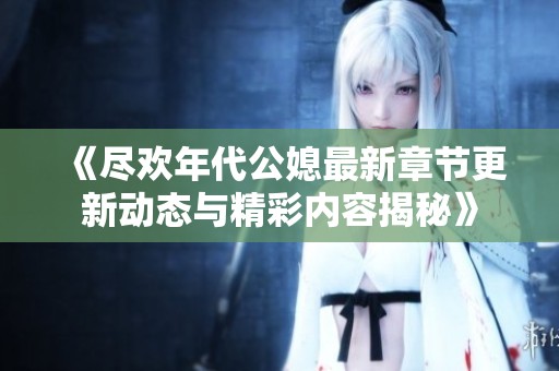 《盡歡年代公媳最新章節(jié)更新動(dòng)態(tài)與精彩內(nèi)容揭秘》