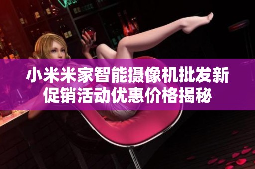 小米米家智能攝像機(jī)批發(fā)新促銷活動(dòng)優(yōu)惠價(jià)格揭秘