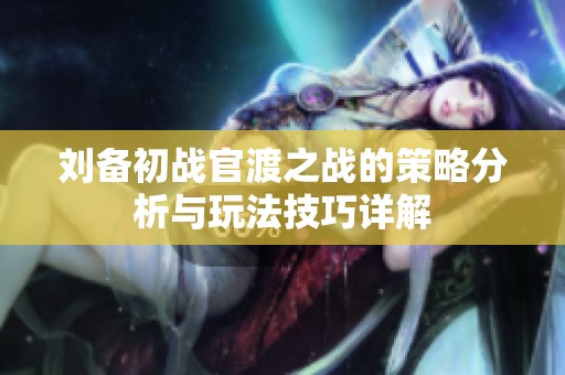 劉備初戰(zhàn)官渡之戰(zhàn)的策略分析與玩法技巧詳解