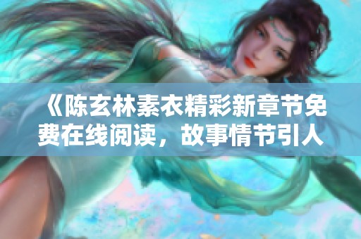 《陳玄林素衣精彩新章節(jié)免費(fèi)在線閱讀，故事情節(jié)引人入勝》