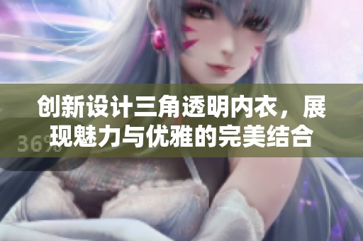 創(chuàng)新設計三角透明內(nèi)衣，展現(xiàn)魅力與優(yōu)雅的完美結(jié)合