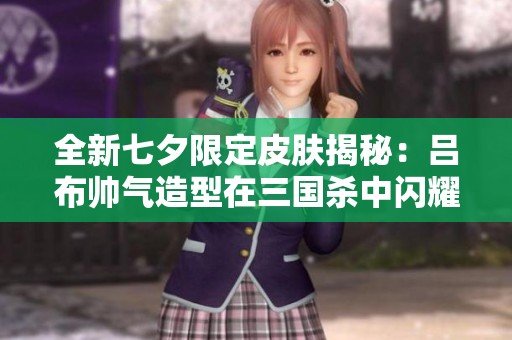 全新七夕限定皮膚揭秘：呂布帥氣造型在三國殺中閃耀登場！