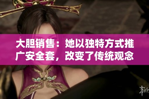 大膽銷(xiāo)售：她以獨(dú)特方式推廣安全套，改變了傳統(tǒng)觀念