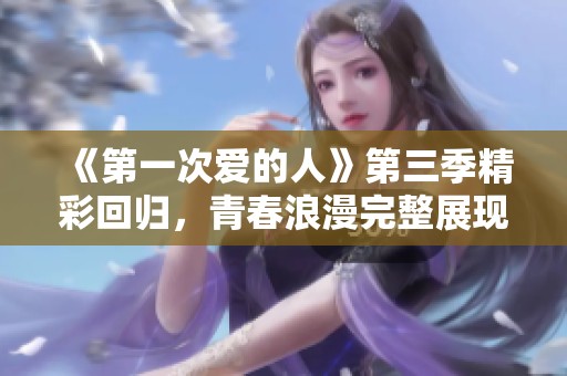 《第一次愛的人》第三季精彩回歸，青春浪漫完整展現(xiàn)