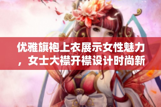 優(yōu)雅旗袍上衣展示女性魅力，女士大襟開襟設計時尚新風尚