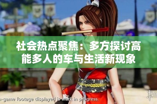 社會(huì)熱點(diǎn)聚焦：多方探討高能多人的車與生活新現(xiàn)象