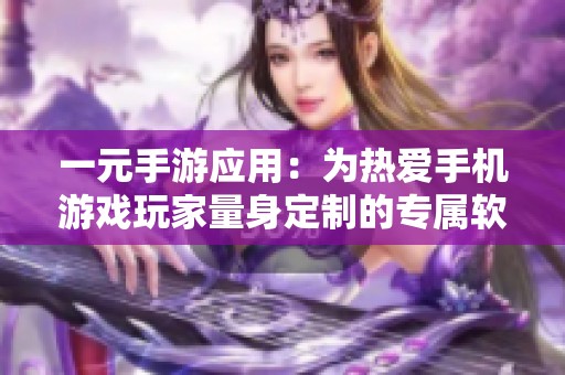 一元手游應(yīng)用：為熱愛(ài)手機(jī)游戲玩家量身定制的專(zhuān)屬軟件