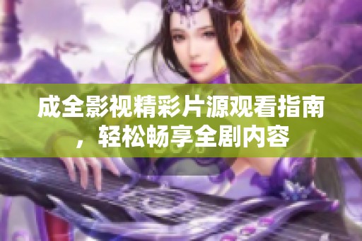 成全影視精彩片源觀看指南，輕松暢享全劇內(nèi)容