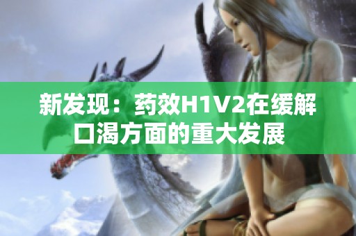 新發(fā)現(xiàn)：藥效H1V2在緩解口渴方面的重大發(fā)展