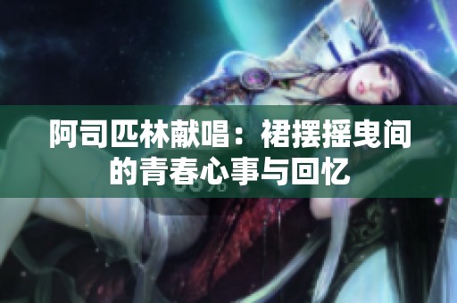 阿司匹林獻(xiàn)唱：裙擺搖曳間的青春心事與回憶