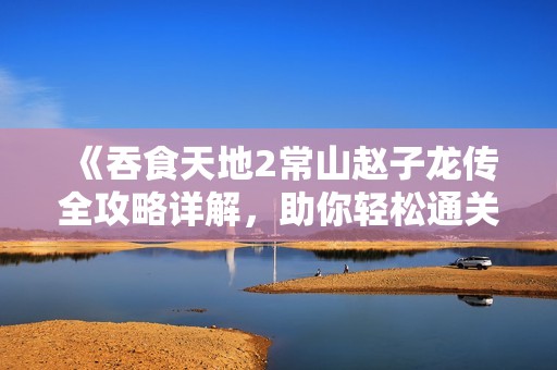 《吞食天地2常山趙子龍傳全攻略詳解，助你輕松通關(guān)的秘訣》