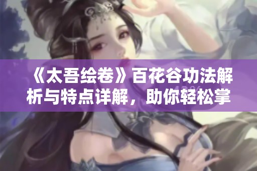 《太吾繪卷》百花谷功法解析與特點詳解，助你輕松掌握！