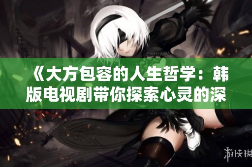 《大方包容的人生哲學：韓版電視劇帶你探索心靈的深度》