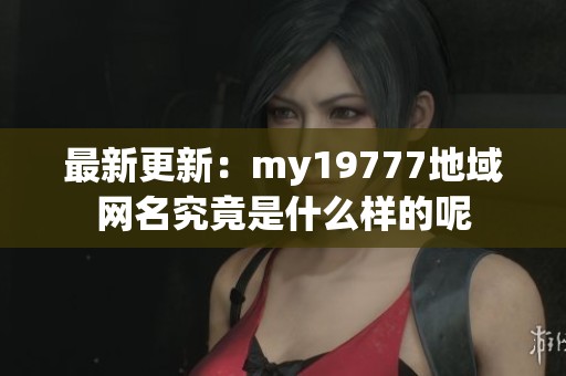 最新更新：my19777地域網名究竟是什么樣的呢