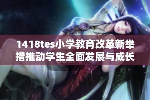 1418tes小學(xué)教育改革新舉措推動(dòng)學(xué)生全面發(fā)展與成長(zhǎng) 1418tes小學(xué)教育改革新舉措推動(dòng)學(xué)生全面發(fā)展與成長(zhǎng)